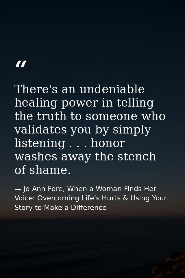 There's an undeniable healing power in telling the truth to someone who validates you by simply listening . . . honor wa — Jo Ann Fore, When a Woman Finds Her Voice: Overcoming Life's Hurts & Using Your Story to Make a Difference