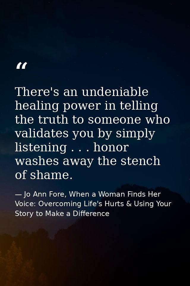There's an undeniable healing power in telling the truth to someone who validates you by simply listening . . . honor wa — Jo Ann Fore, When a Woman Finds Her Voice: Overcoming Life's Hurts & Using Your Story to Make a Difference