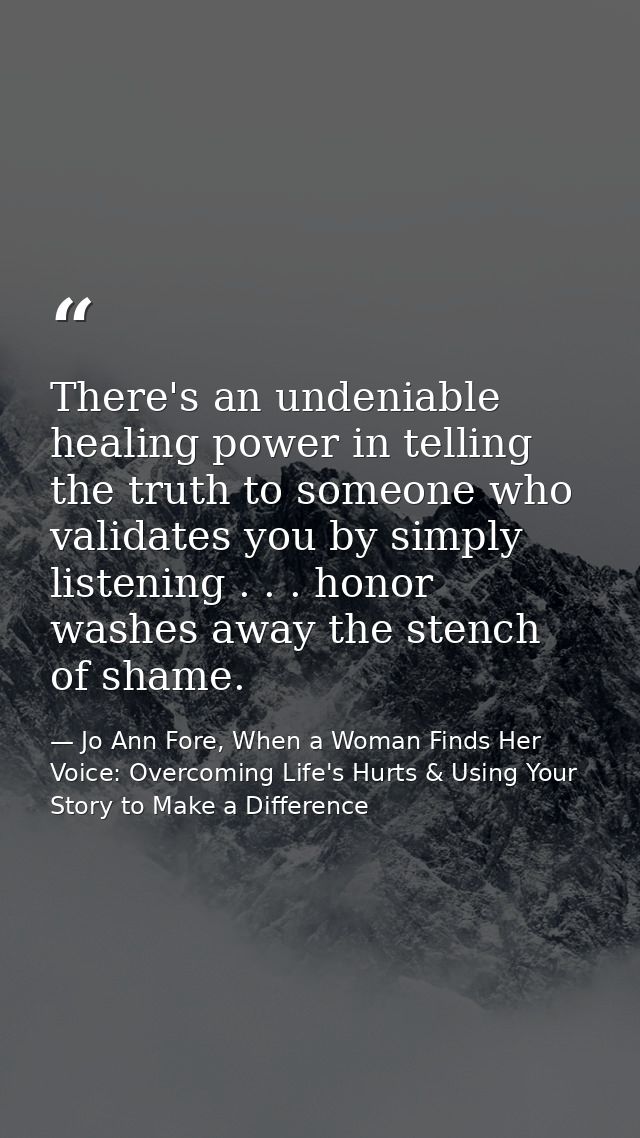 There's an undeniable healing power in telling the truth to someone who validates you by simply listening . . . honor wa — Jo Ann Fore, When a Woman Finds Her Voice: Overcoming Life's Hurts & Using Your Story to Make a Difference