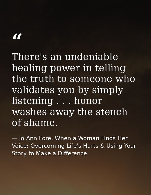 There's an undeniable healing power in telling the truth to someone who validates you by simply listening . . . honor wa — Jo Ann Fore, When a Woman Finds Her Voice: Overcoming Life's Hurts & Using Your Story to Make a Difference