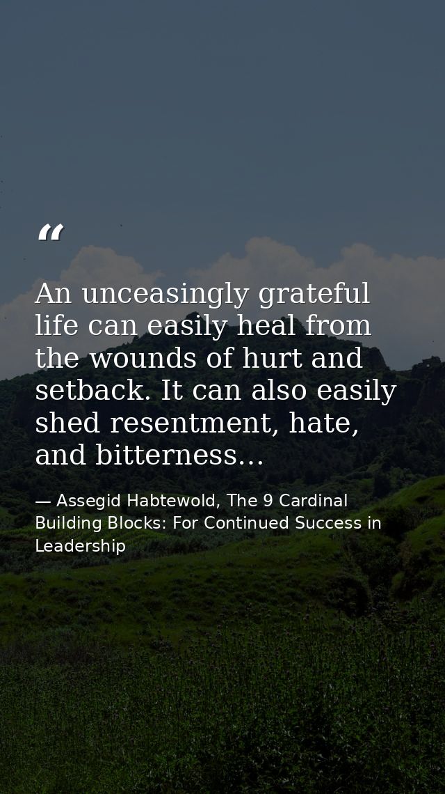 An unceasingly grateful life can easily heal from the wounds of hurt and setback. It can also easily shed resentment, ha — Assegid Habtewold, The 9 Cardinal Building Blocks: For Continued Success in Leadership