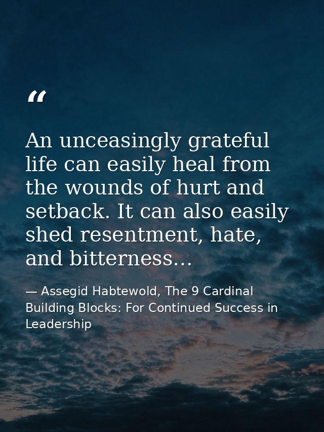 An unceasingly grateful life can easily heal from the wounds of hurt and setback. It can also easily shed resentment, ha — Assegid Habtewold, The 9 Cardinal Building Blocks: For Continued Success in Leadership
