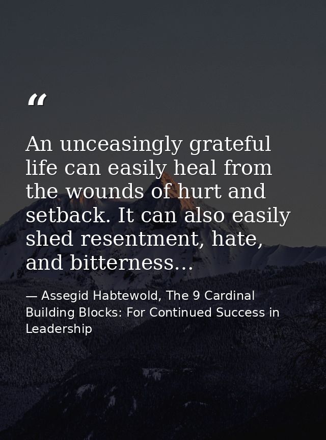 An unceasingly grateful life can easily heal from the wounds of hurt and setback. It can also easily shed resentment, ha — Assegid Habtewold, The 9 Cardinal Building Blocks: For Continued Success in Leadership