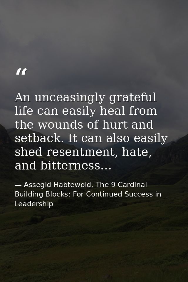 An unceasingly grateful life can easily heal from the wounds of hurt and setback. It can also easily shed resentment, ha — Assegid Habtewold, The 9 Cardinal Building Blocks: For Continued Success in Leadership