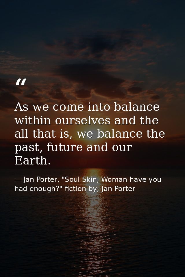 As we come into balance within ourselves and the all that is, we balance the past, future and our Earth. — Jan Porter, "Soul Skin, Woman have you had enough?" fiction by; Jan Porter