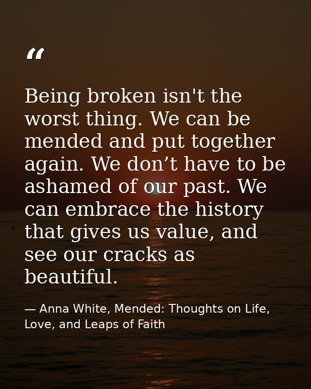 Being broken isn't the worst thing. We can be mended and put together again. We don’t have to be ashamed of our past. We — Anna White, Mended: Thoughts on Life, Love, and Leaps of Faith