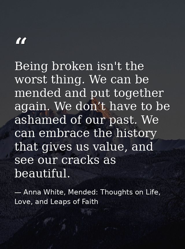 Being broken isn't the worst thing. We can be mended and put together again. We don’t have to be ashamed of our past. We — Anna White, Mended: Thoughts on Life, Love, and Leaps of Faith
