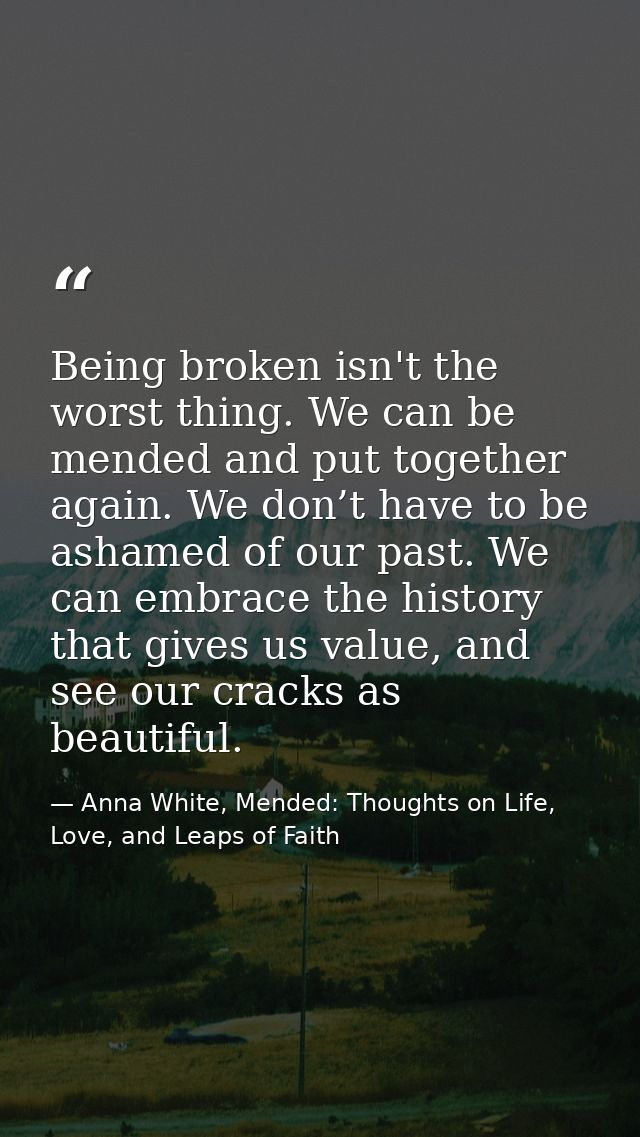 Being broken isn't the worst thing. We can be mended and put together again. We don’t have to be ashamed of our past. We — Anna White, Mended: Thoughts on Life, Love, and Leaps of Faith