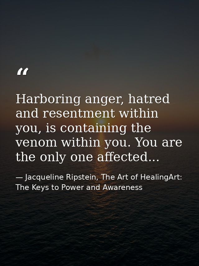 Harboring anger, hatred and resentment within you, is containing the venom within you. You are the only one affected... — Jacqueline Ripstein, The Art of HealingArt: The Keys to Power and Awareness