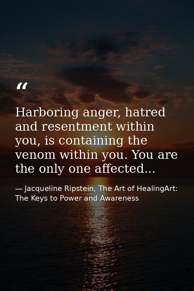Harboring anger, hatred and resentment within you, is containing the venom within you. You are the only one affected... — Jacqueline Ripstein, The Art of HealingArt: The Keys to Power and Awareness