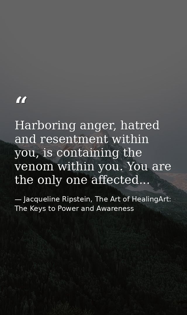 Harboring anger, hatred and resentment within you, is containing the venom within you. You are the only one affected... — Jacqueline Ripstein, The Art of HealingArt: The Keys to Power and Awareness