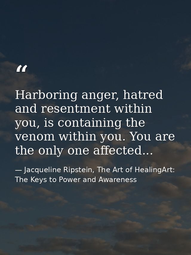 Harboring anger, hatred and resentment within you, is containing the venom within you. You are the only one affected... — Jacqueline Ripstein, The Art of HealingArt: The Keys to Power and Awareness