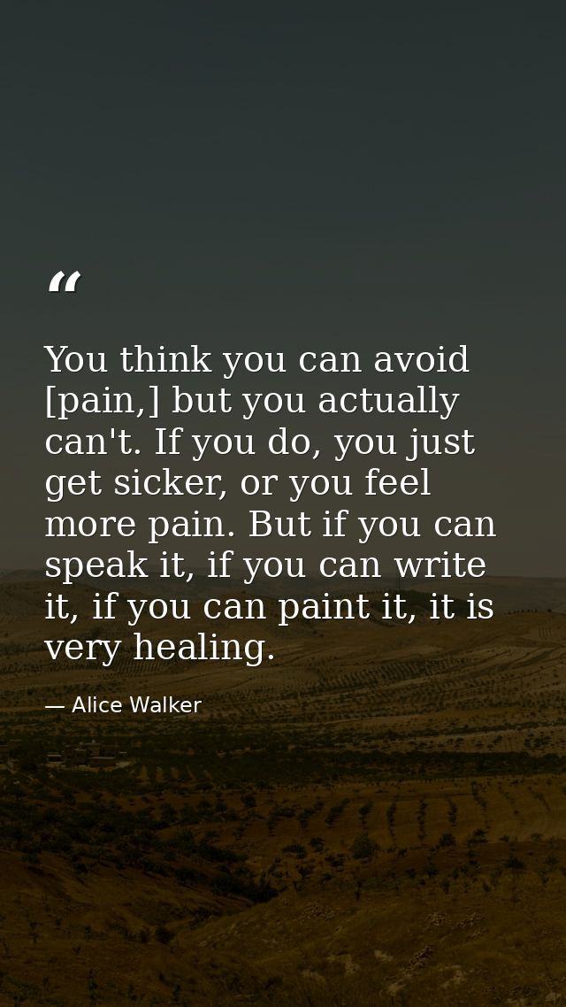 You think you can avoid [pain,] but you actually can't. If you do, you just get sicker, or you feel more pain. But if yo — Alice Walker