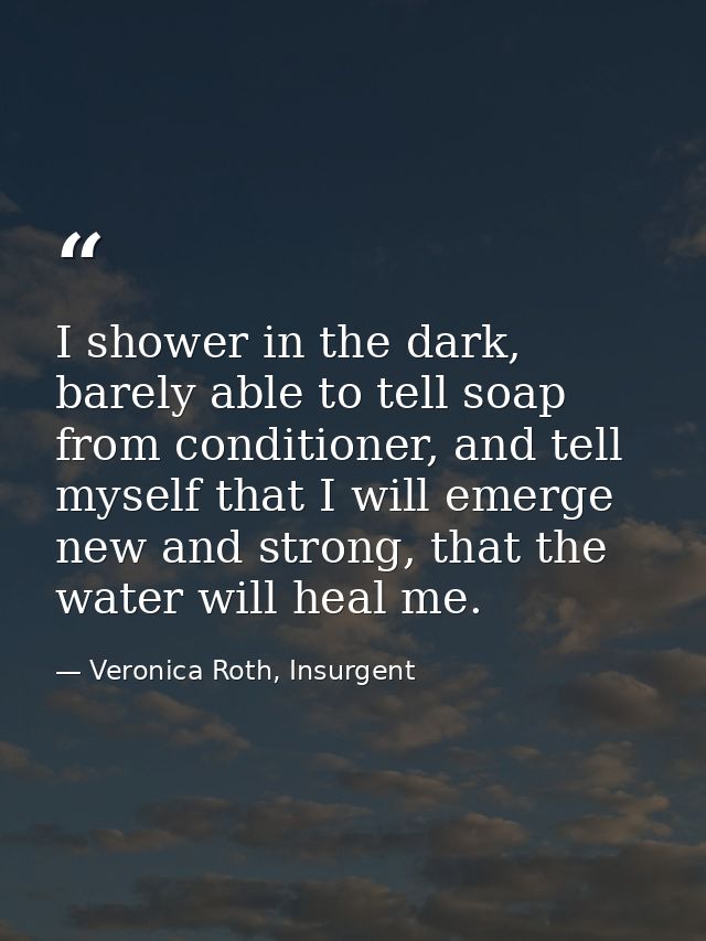 I shower in the dark, barely able to tell soap from conditioner, and tell myself that I will emerge new and strong, that — Veronica Roth, Insurgent