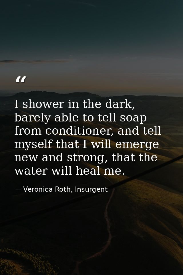 I shower in the dark, barely able to tell soap from conditioner, and tell myself that I will emerge new and strong, that — Veronica Roth, Insurgent