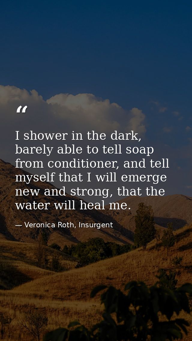 I shower in the dark, barely able to tell soap from conditioner, and tell myself that I will emerge new and strong, that — Veronica Roth, Insurgent