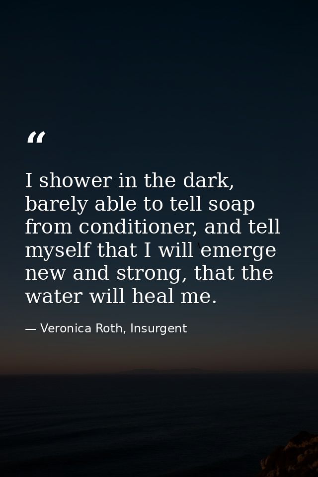 I shower in the dark, barely able to tell soap from conditioner, and tell myself that I will emerge new and strong, that — Veronica Roth, Insurgent