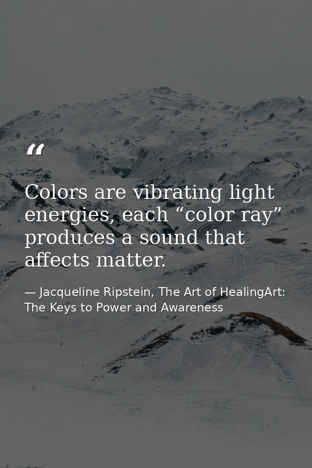Colors are vibrating light energies, each “color ray” produces a sound that affects matter. — Jacqueline Ripstein, The Art of HealingArt: The Keys to Power and Awareness