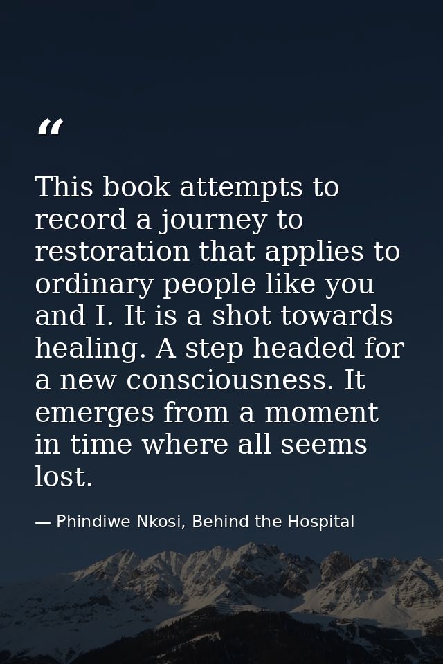 This book attempts to record a journey to restoration that applies to ordinary people like you and I. It is a shot towar — Phindiwe Nkosi, Behind the Hospital