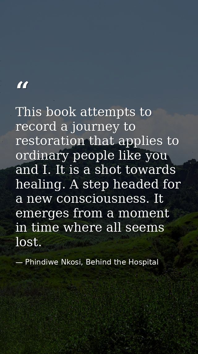 This book attempts to record a journey to restoration that applies to ordinary people like you and I. It is a shot towar — Phindiwe Nkosi, Behind the Hospital