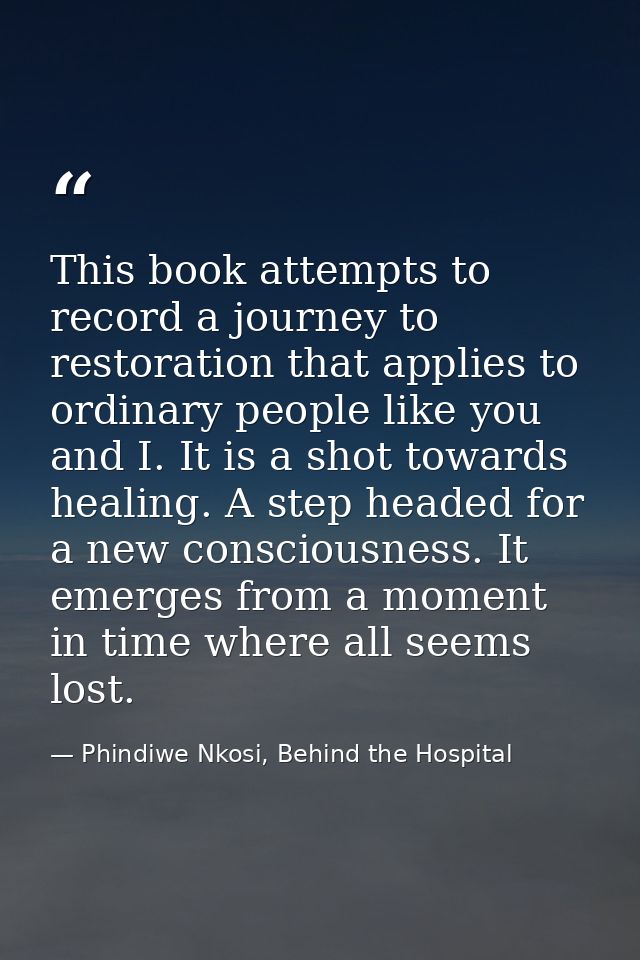 This book attempts to record a journey to restoration that applies to ordinary people like you and I. It is a shot towar — Phindiwe Nkosi, Behind the Hospital