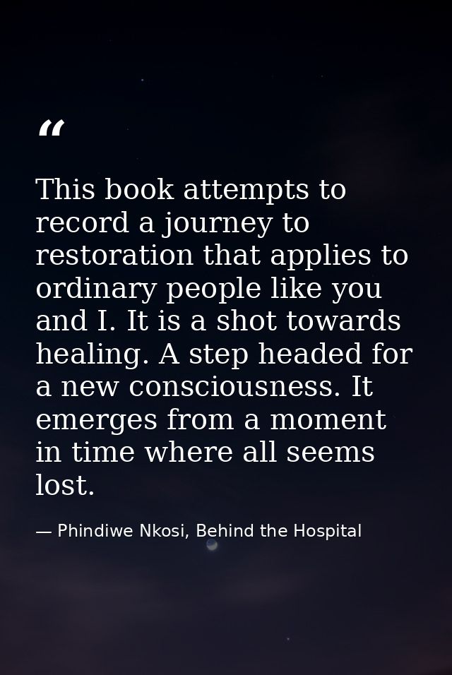 This book attempts to record a journey to restoration that applies to ordinary people like you and I. It is a shot towar — Phindiwe Nkosi, Behind the Hospital