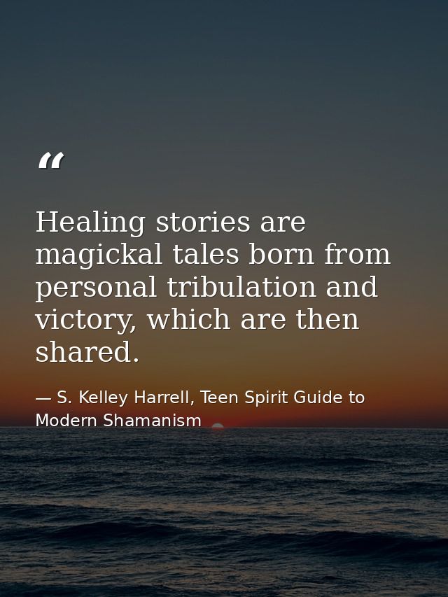 Healing stories are magickal tales born from personal tribulation and victory, which are then shared. — S. Kelley Harrell, Teen Spirit Guide to Modern Shamanism