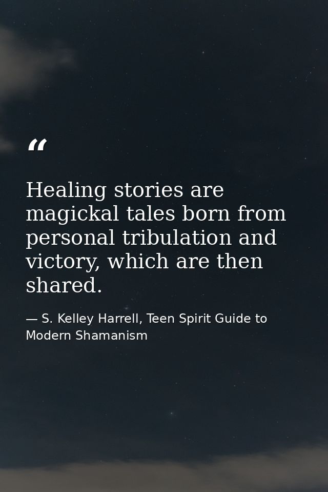 Healing stories are magickal tales born from personal tribulation and victory, which are then shared. — S. Kelley Harrell, Teen Spirit Guide to Modern Shamanism
