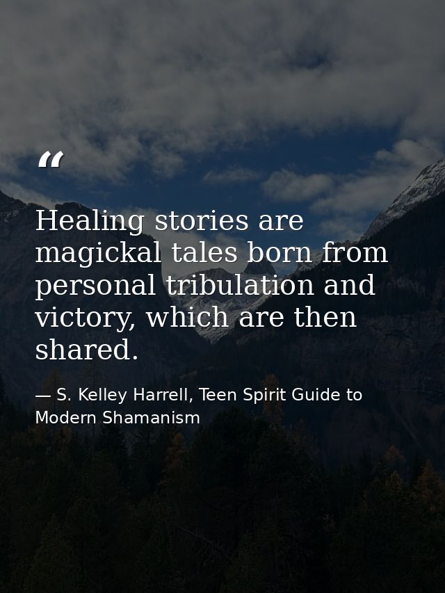 Healing stories are magickal tales born from personal tribulation and victory, which are then shared. — S. Kelley Harrell, Teen Spirit Guide to Modern Shamanism