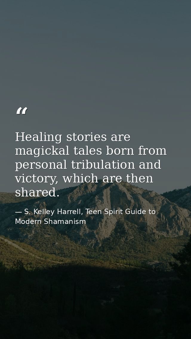 Healing stories are magickal tales born from personal tribulation and victory, which are then shared. — S. Kelley Harrell, Teen Spirit Guide to Modern Shamanism