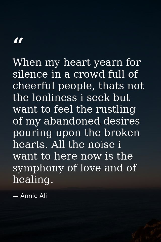 When my heart yearn for silence in a crowd full of cheerful people, thats not the lonliness i seek but want to feel the  — Annie Ali