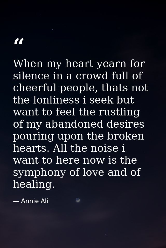 When my heart yearn for silence in a crowd full of cheerful people, thats not the lonliness i seek but want to feel the  — Annie Ali