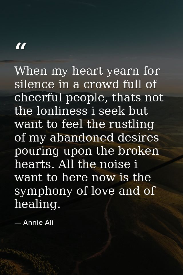 When my heart yearn for silence in a crowd full of cheerful people, thats not the lonliness i seek but want to feel the  — Annie Ali