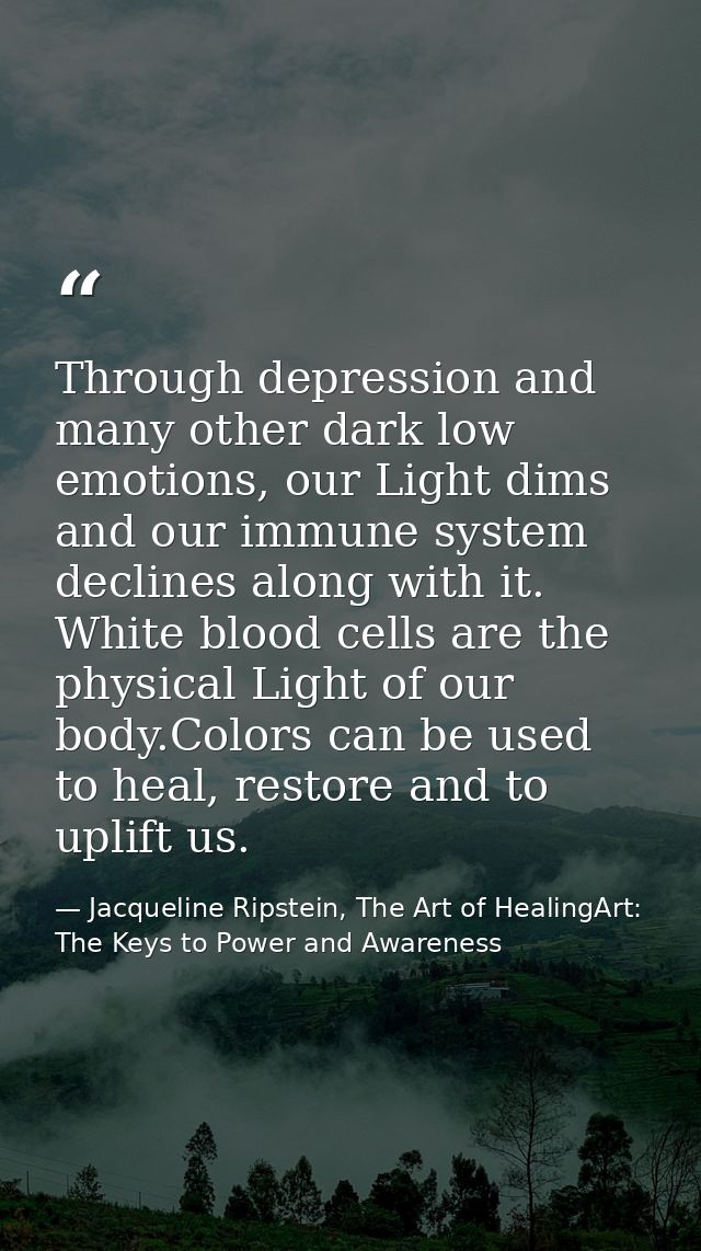 Through depression and many other dark low emotions, our Light dims and our immune system declines along with it. White  — Jacqueline Ripstein, The Art of HealingArt: The Keys to Power and Awareness