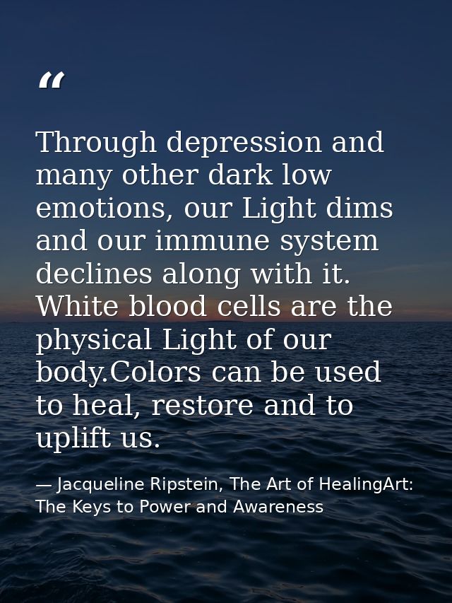 Through depression and many other dark low emotions, our Light dims and our immune system declines along with it. White  — Jacqueline Ripstein, The Art of HealingArt: The Keys to Power and Awareness