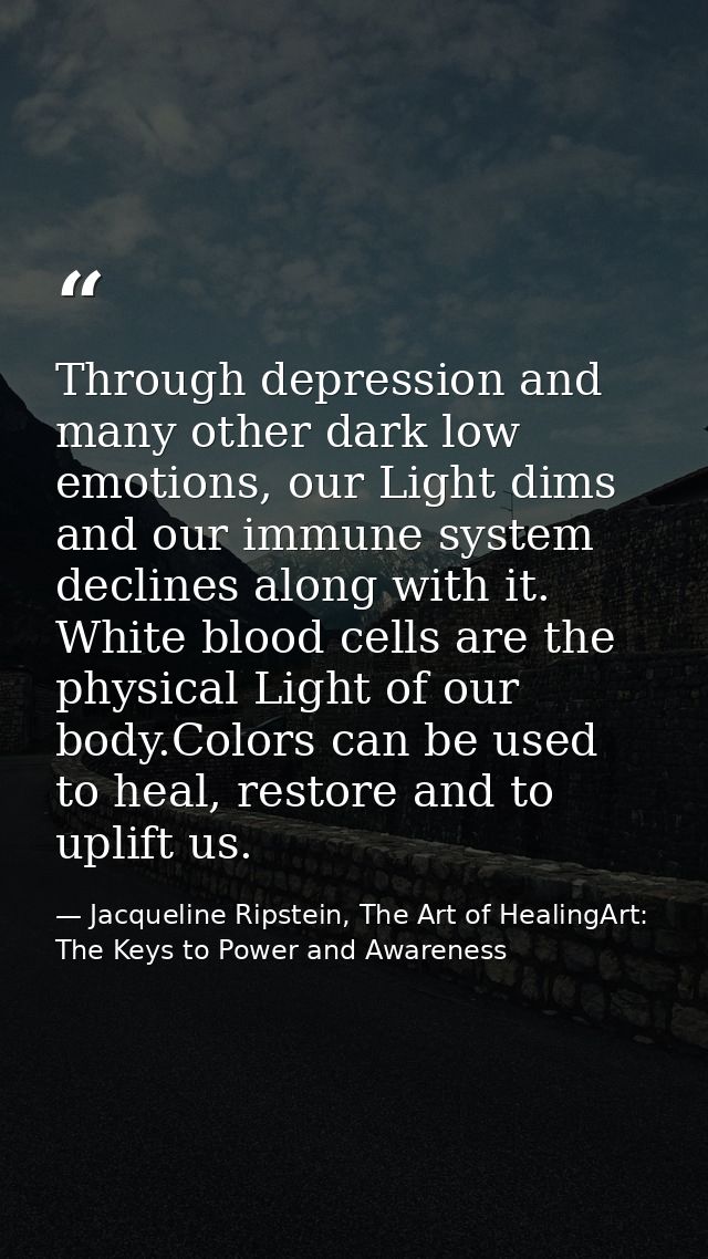Through depression and many other dark low emotions, our Light dims and our immune system declines along with it. White  — Jacqueline Ripstein, The Art of HealingArt: The Keys to Power and Awareness