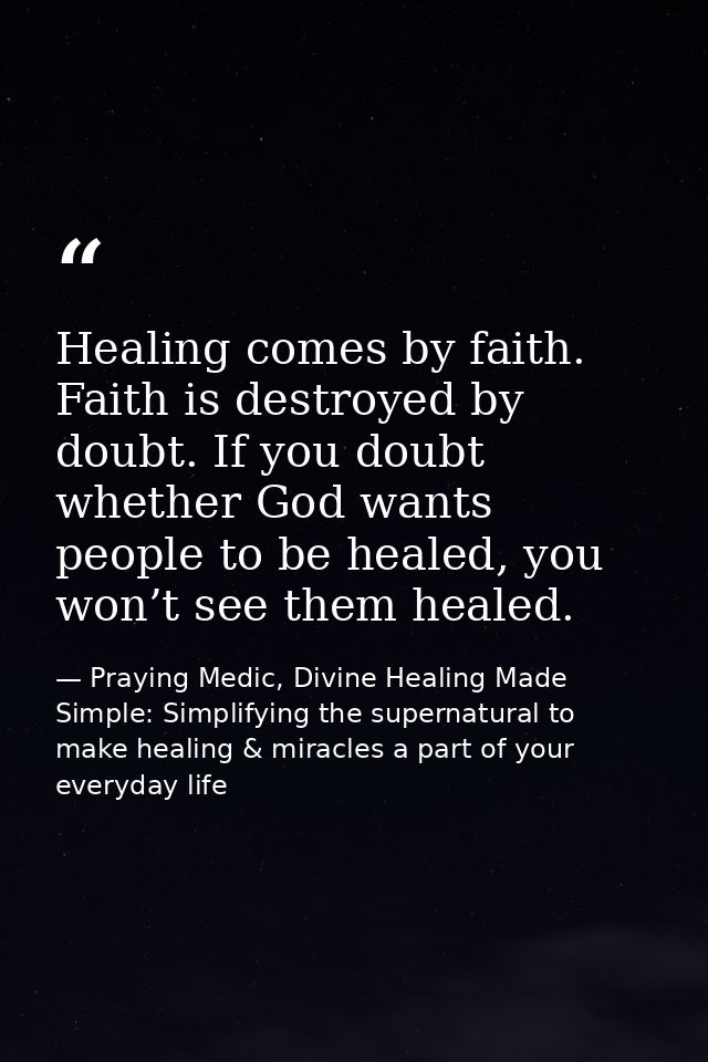 Healing comes by faith. Faith is destroyed by doubt. If you doubt whether God wants people to be healed, you won’t see t — Praying Medic, Divine Healing Made Simple: Simplifying the supernatural to make healing & miracles a part of your everyday life