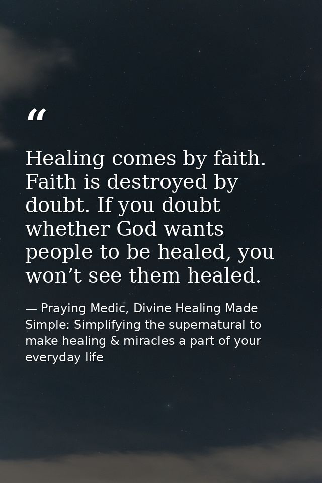 Healing comes by faith. Faith is destroyed by doubt. If you doubt whether God wants people to be healed, you won’t see t — Praying Medic, Divine Healing Made Simple: Simplifying the supernatural to make healing & miracles a part of your everyday life