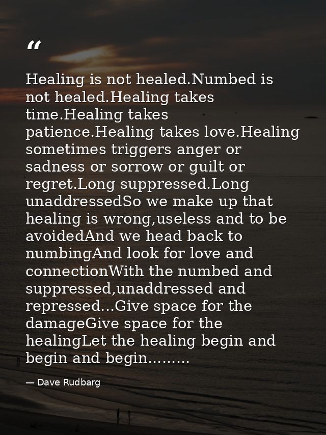 Healing is not healed.Numbed is not healed.Healing takes time.Healing takes patience.Healing takes love.Healing sometime — Dave Rudbarg