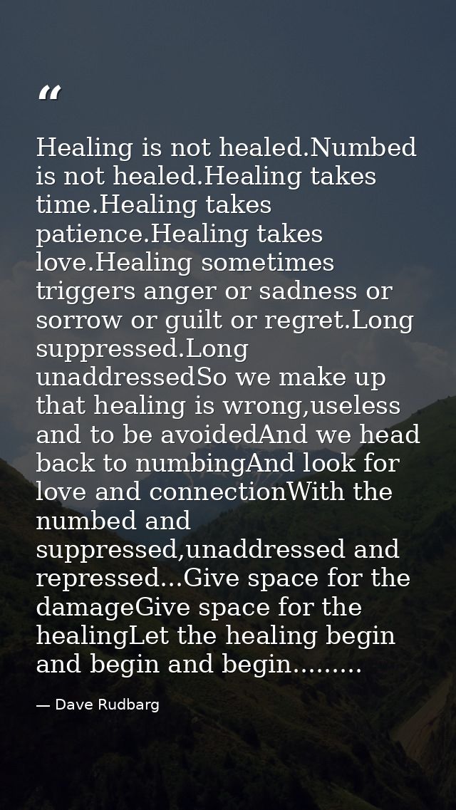 Healing is not healed.Numbed is not healed.Healing takes time.Healing takes patience.Healing takes love.Healing sometime — Dave Rudbarg