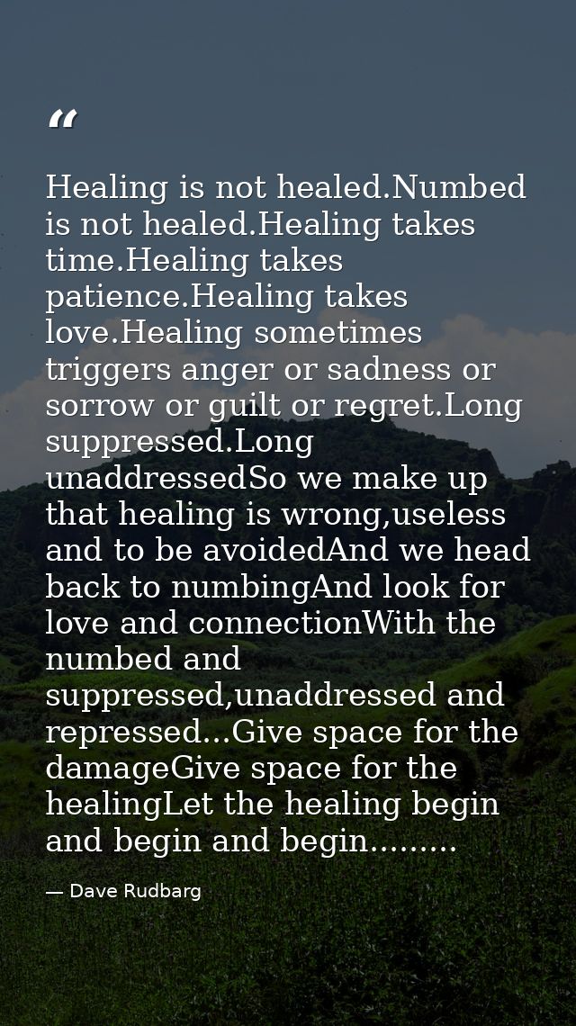 Healing is not healed.Numbed is not healed.Healing takes time.Healing takes patience.Healing takes love.Healing sometime — Dave Rudbarg