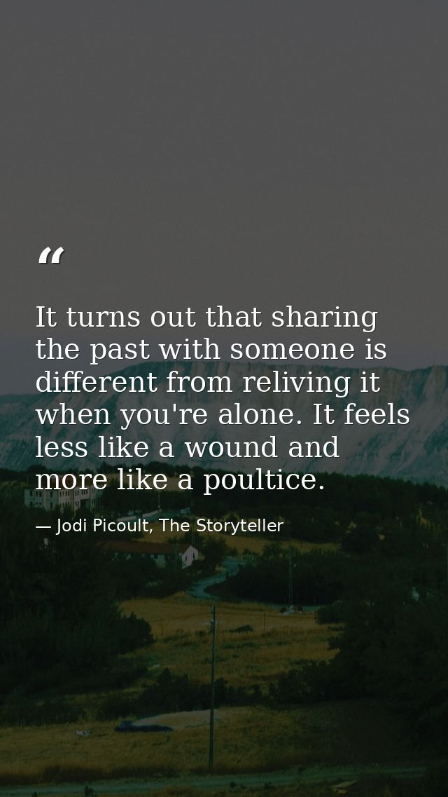 It turns out that sharing the past with someone is different from reliving it when you're alone. It feels less like a wo — Jodi Picoult, The Storyteller