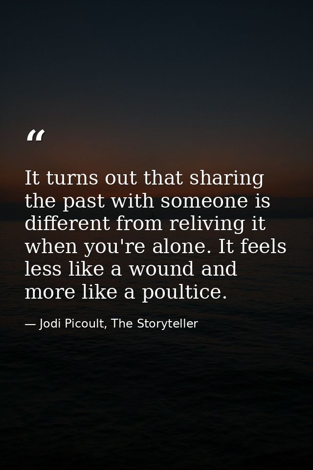 It turns out that sharing the past with someone is different from reliving it when you're alone. It feels less like a wo — Jodi Picoult, The Storyteller