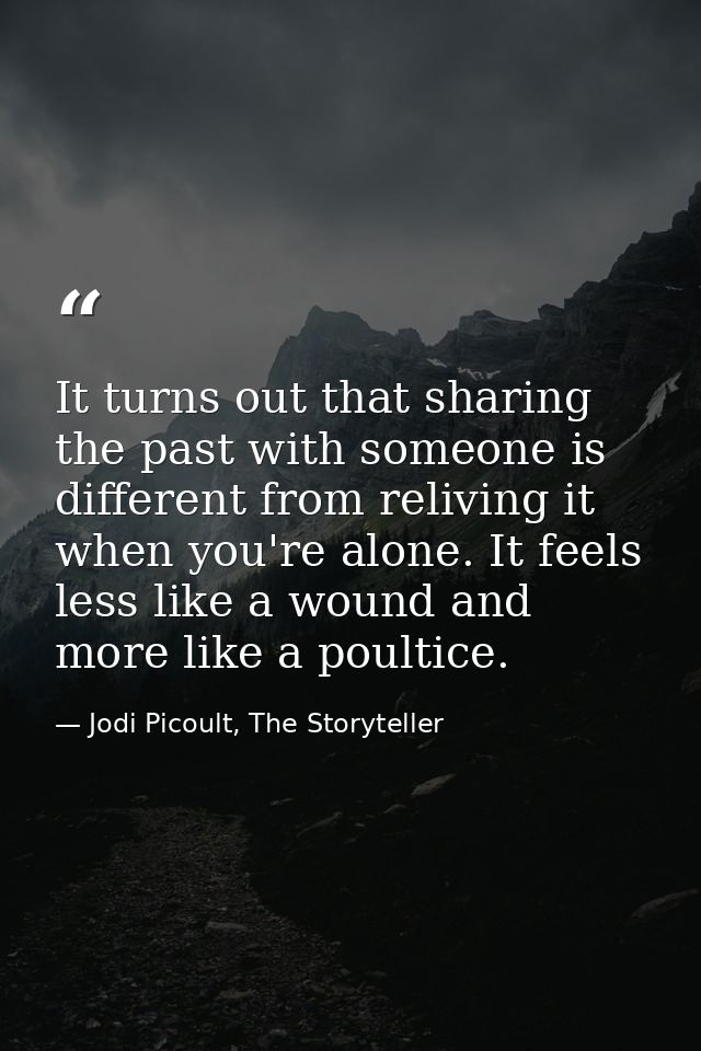It turns out that sharing the past with someone is different from reliving it when you're alone. It feels less like a wo — Jodi Picoult, The Storyteller