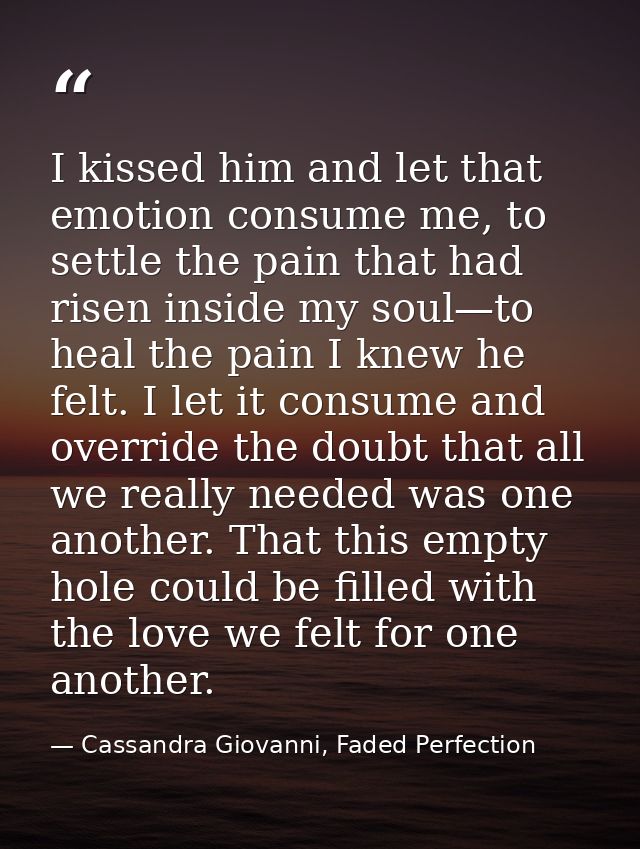 I kissed him and let that emotion consume me, to settle the pain that had risen inside my soul—to heal the pain I knew h — Cassandra Giovanni, Faded Perfection
