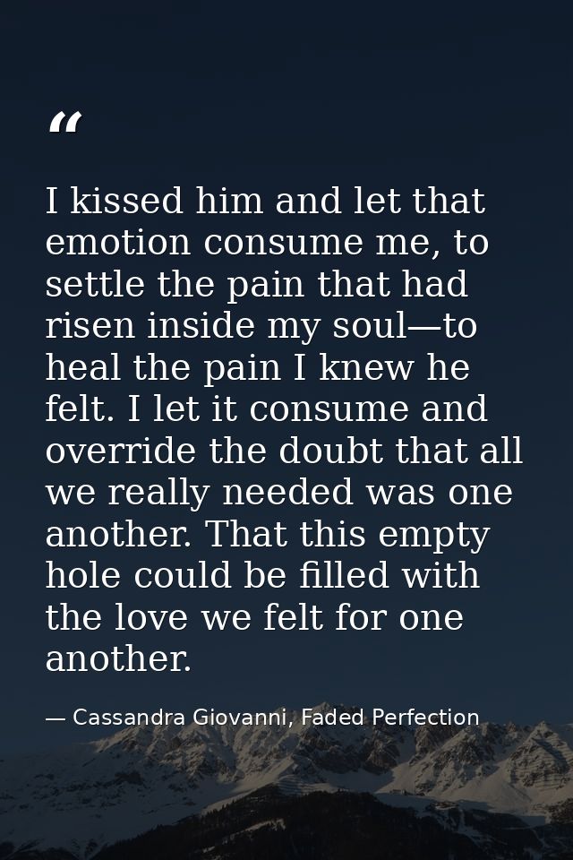 I kissed him and let that emotion consume me, to settle the pain that had risen inside my soul—to heal the pain I knew h — Cassandra Giovanni, Faded Perfection