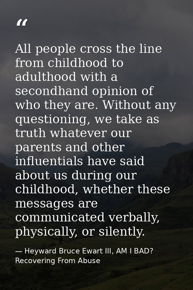 All people cross the line from childhood to adulthood with a secondhand opinion of who they are. Without any questioning — Heyward Bruce Ewart III, AM I BAD? Recovering From Abuse