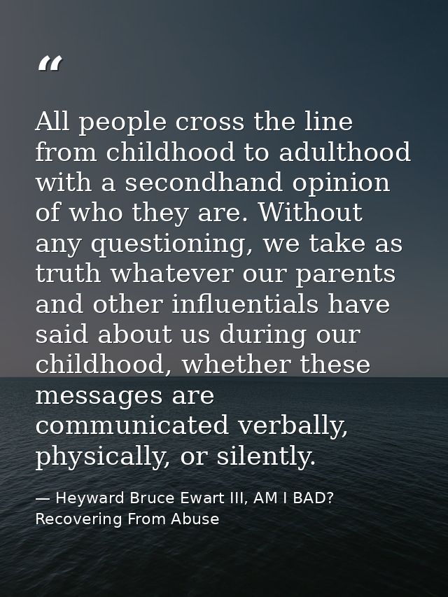 All people cross the line from childhood to adulthood with a secondhand opinion of who they are. Without any questioning — Heyward Bruce Ewart III, AM I BAD? Recovering From Abuse