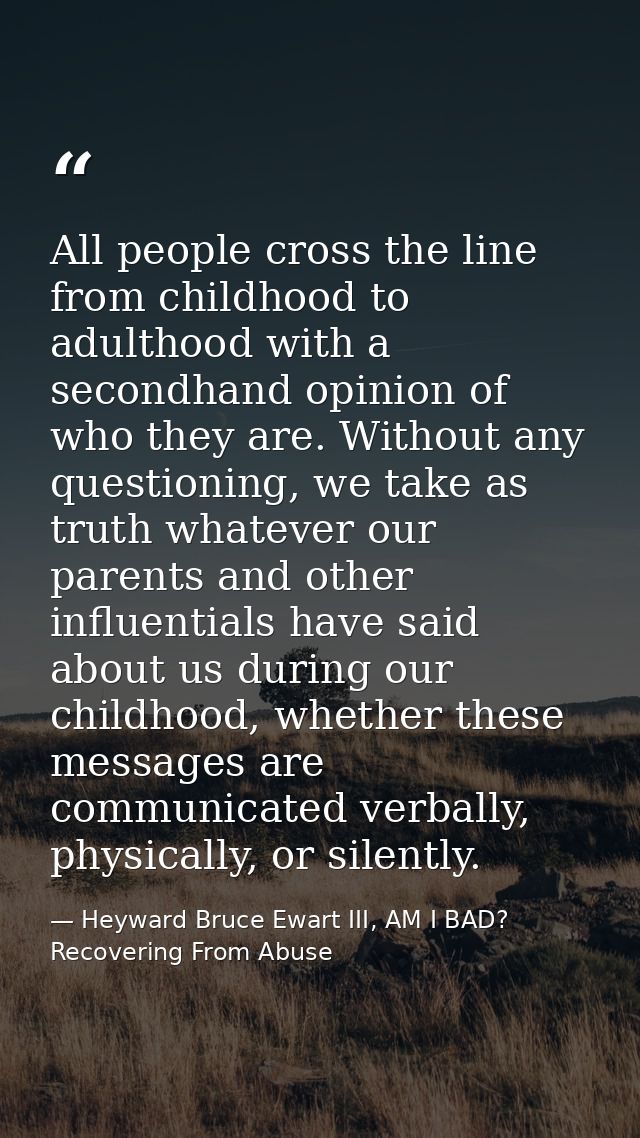 All people cross the line from childhood to adulthood with a secondhand opinion of who they are. Without any questioning — Heyward Bruce Ewart III, AM I BAD? Recovering From Abuse