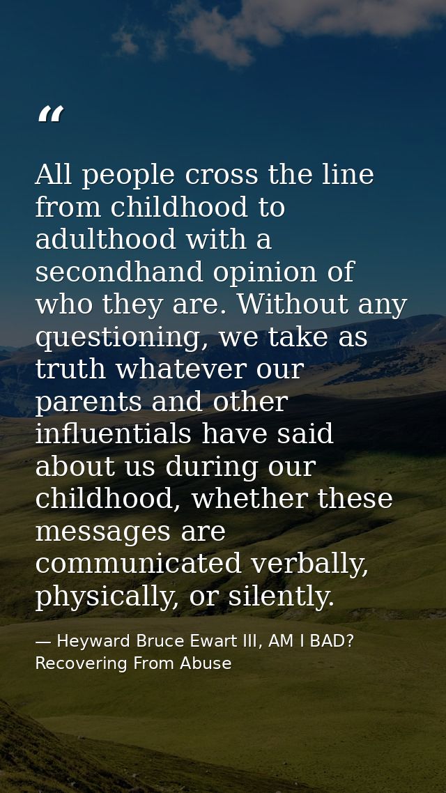 All people cross the line from childhood to adulthood with a secondhand opinion of who they are. Without any questioning — Heyward Bruce Ewart III, AM I BAD? Recovering From Abuse